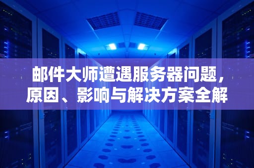 邮件大师遭遇服务器问题，原因、影响与解决方案全解析，邮件大师 服务器问题怎么解决