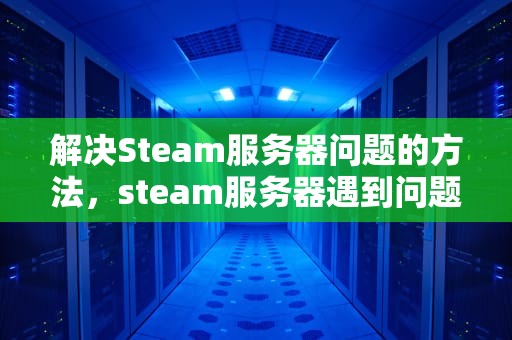 解决Steam服务器问题的方法，steam服务器遇到问题