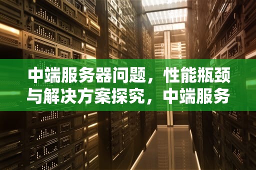 中端服务器问题，性能瓶颈与解决方案探究，中端服务器问题有哪些