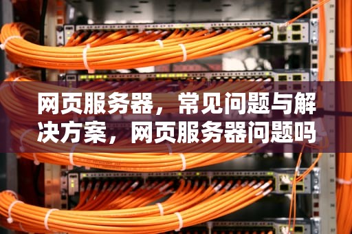 网页服务器，常见问题与解决方案，网页服务器问题吗能解决吗