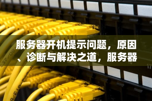 服务器开机提示问题，原因、诊断与解决之道，服务器开机提示问题怎么解决