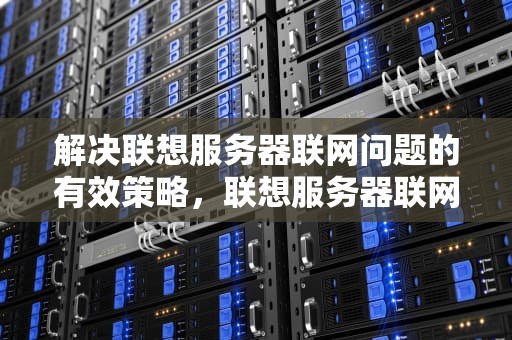 解决联想服务器联网问题的有效策略，联想服务器联网问题怎么解决