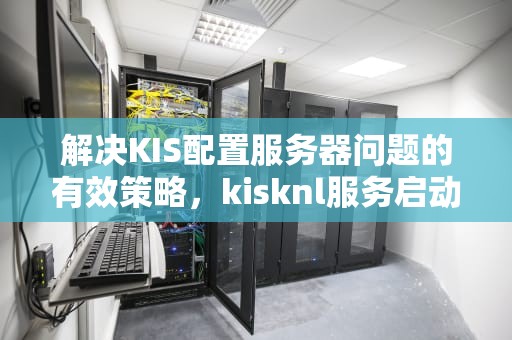 解决KIS配置服务器问题的有效策略，kisknl服务启动失败