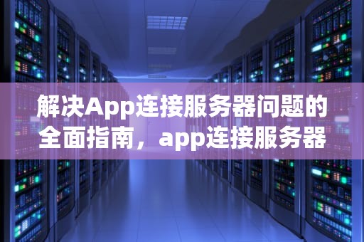 解决App连接服务器问题的全面指南，app连接服务器问题怎么解决