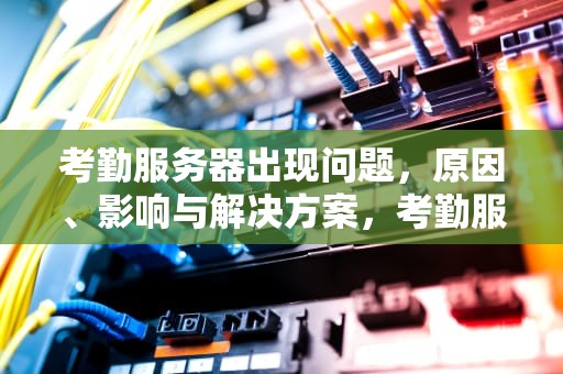 考勤服务器出现问题，原因、影响与解决方案，考勤服务器有问题怎么解决