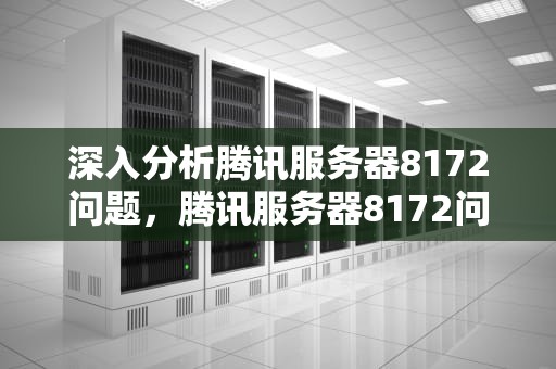 深入分析腾讯服务器8172问题，腾讯服务器8172问题怎么解决