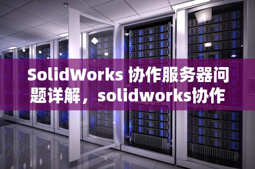 SolidWorks 协作服务器问题详解，solidworks协作服务器名称和端口号码?