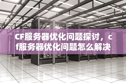 CF服务器优化问题探讨，cf服务器优化问题怎么解决