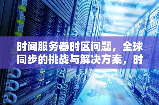 时间服务器时区问题，全球同步的挑战与解决方案，时间服务器时区问题怎么解决