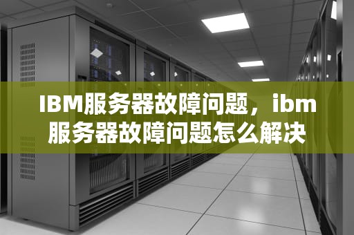 IBM服务器故障问题，ibm服务器故障问题怎么解决