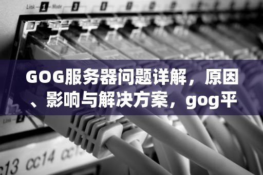 GOG服务器问题详解，原因、影响与解决方案，gog平台服务器问题