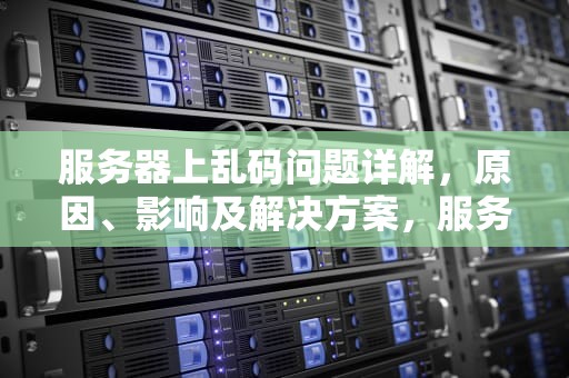 服务器上乱码问题详解，原因、影响及解决方案，服务器上乱码问题怎么解决