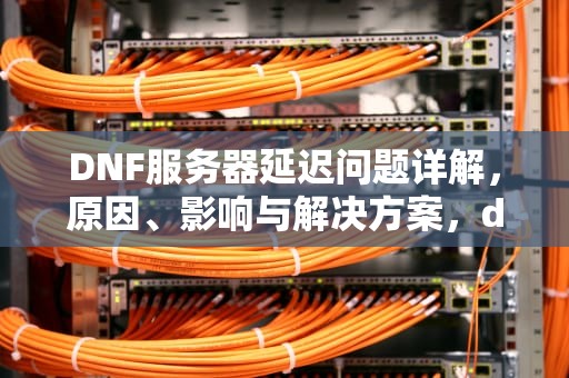 DNF服务器延迟问题详解，原因、影响与解决方案，dnf服务器延迟问题怎么解决