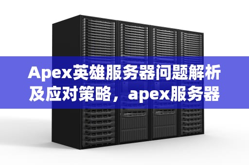 Apex英雄服务器问题解析及应对策略，apex服务器有问题