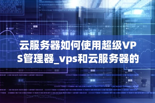 云服务器如何使用超级VPS管理器_vps和云服务器的区别超级vps管理器_如何使用超级VPS管理器优化云服务器性能