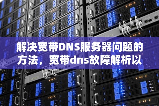 解决宽带DNS服务器问题的方法，宽带dns故障解析以及修复方法