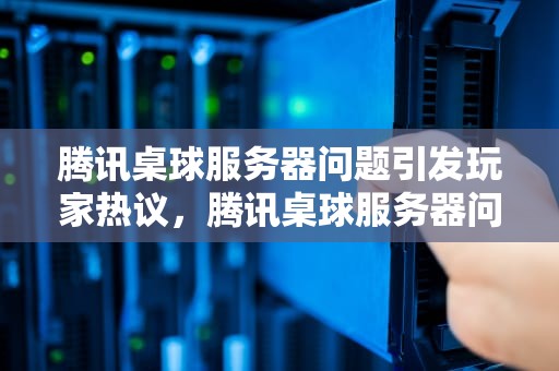 腾讯桌球服务器问题引发玩家热议，腾讯桌球服务器问题怎么解决