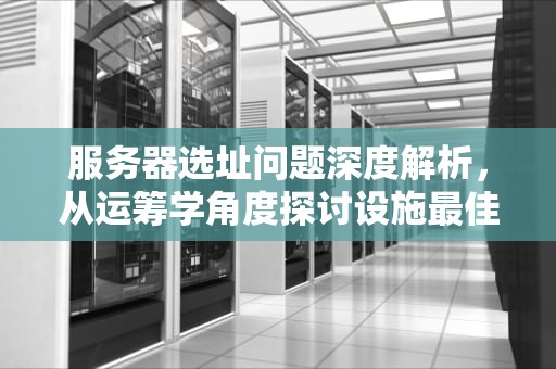 服务器选址问题深度解析，从运筹学角度探讨设施最佳布局，服务器选择方案
