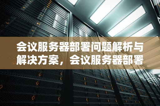 会议服务器部署问题解析与解决方案，会议服务器部署问题怎么解决