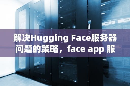 解决Hugging Face服务器问题的策略，face app 服务器