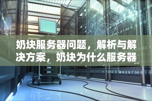 奶块服务器问题，解析与解决方案，奶块为什么服务器在维修中?