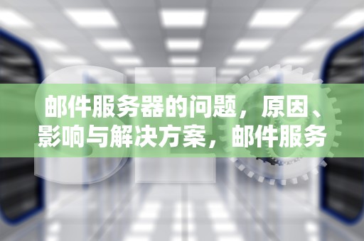 邮件服务器的问题，原因、影响与解决方案，邮件服务器的问题有哪些