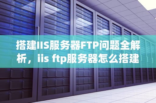 搭建IIS服务器FTP问题全解析，iis ftp服务器怎么搭建