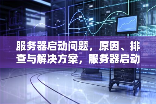 服务器启动问题，原因、排查与解决方案，服务器启动问题怎么解决