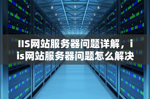 IIS网站服务器问题详解，iis网站服务器问题怎么解决