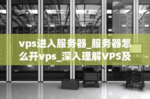 vps进入服务器_服务器怎么开vps_深入理解VPS及其在服务器中的应用