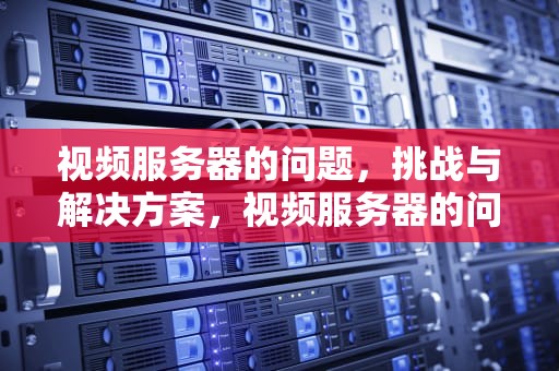 视频服务器的问题，挑战与解决方案，视频服务器的问题有哪些
