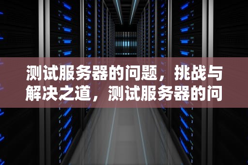 测试服务器的问题，挑战与解决之道，测试服务器的问题有哪些