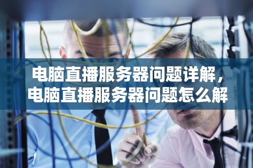 电脑直播服务器问题详解，电脑直播服务器问题怎么解决