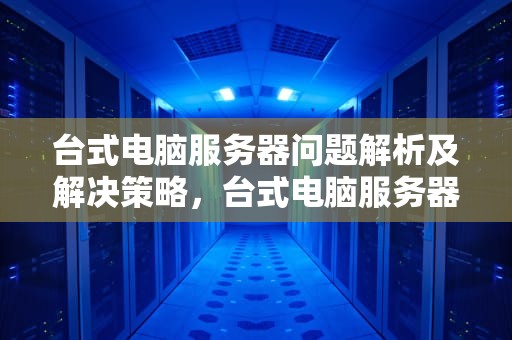 台式电脑服务器问题解析及解决策略，台式电脑服务器问题怎么解决