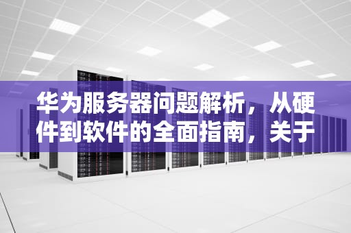 华为服务器问题解析，从硬件到软件的全面指南，关于华为服务器问题的建议
