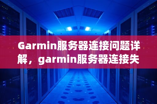 Garmin服务器连接问题详解，garmin服务器连接失败