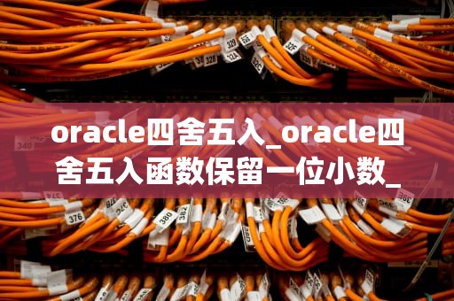 oracle四舍五入_oracle四舍五入函数保留一位小数_Oracle四舍五入简介
