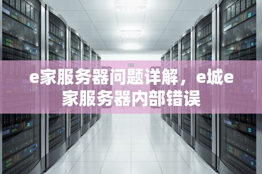 e家服务器问题详解，e城e家服务器内部错误