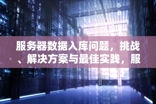 服务器数据入库问题，挑战、解决方案与最佳实践，服务器数据入库问题怎么解决