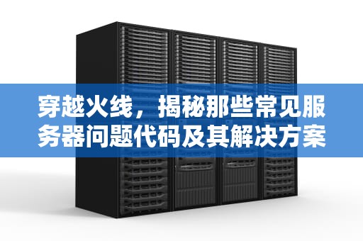 穿越火线，揭秘那些常见服务器问题代码及其解决方案，cf服务器问题代码怎么解决