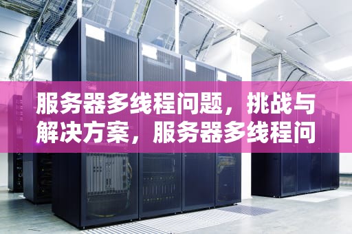 服务器多线程问题，挑战与解决方案，服务器多线程问题有哪些