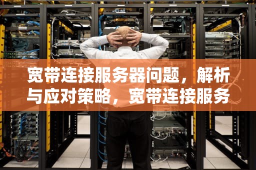 宽带连接服务器问题，解析与应对策略，宽带连接服务器问题怎么解决
