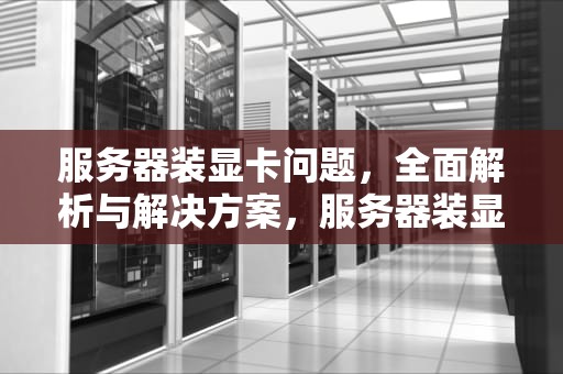 服务器装显卡问题，全面解析与解决方案，服务器装显卡问题大吗