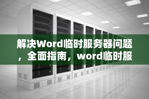 解决Word临时服务器问题，全面指南，word临时服务器问题怎么解决