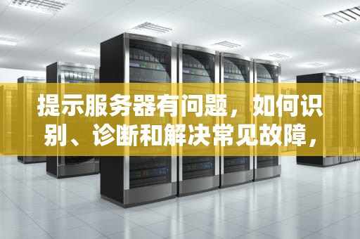 提示服务器有问题，如何识别、诊断和解决常见故障，提示服务器有问题怎么解决