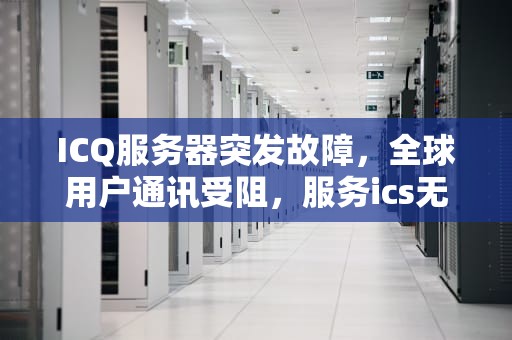 ICQ服务器突发故障，全球用户通讯受阻，服务ics无法启动