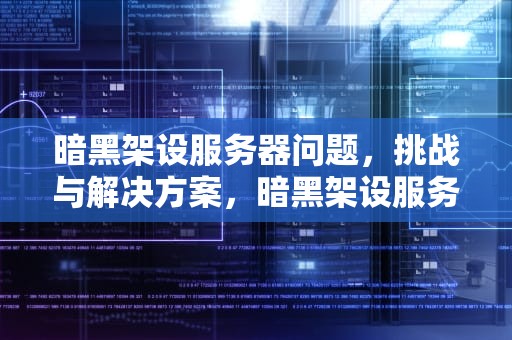 暗黑架设服务器问题，挑战与解决方案，暗黑架设服务器问题有哪些