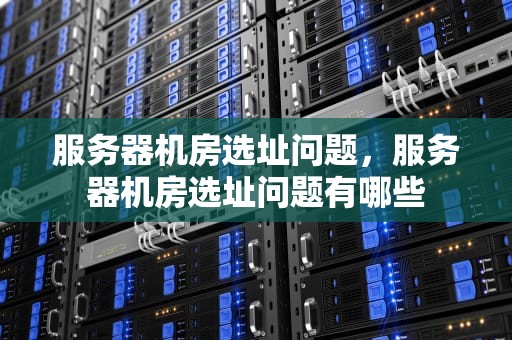 服务器机房选址问题，服务器机房选址问题有哪些