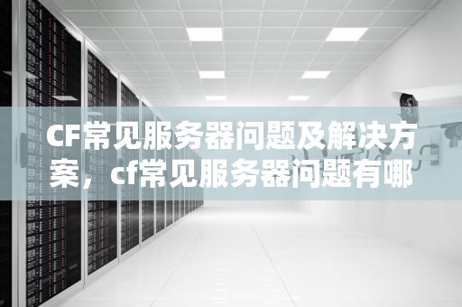 CF常见服务器问题及解决方案，cf常见服务器问题有哪些