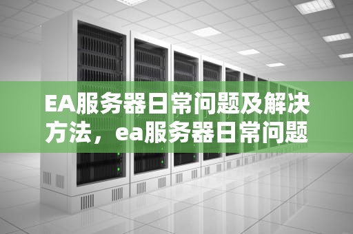 EA服务器日常问题及解决方法，ea服务器日常问题有哪些